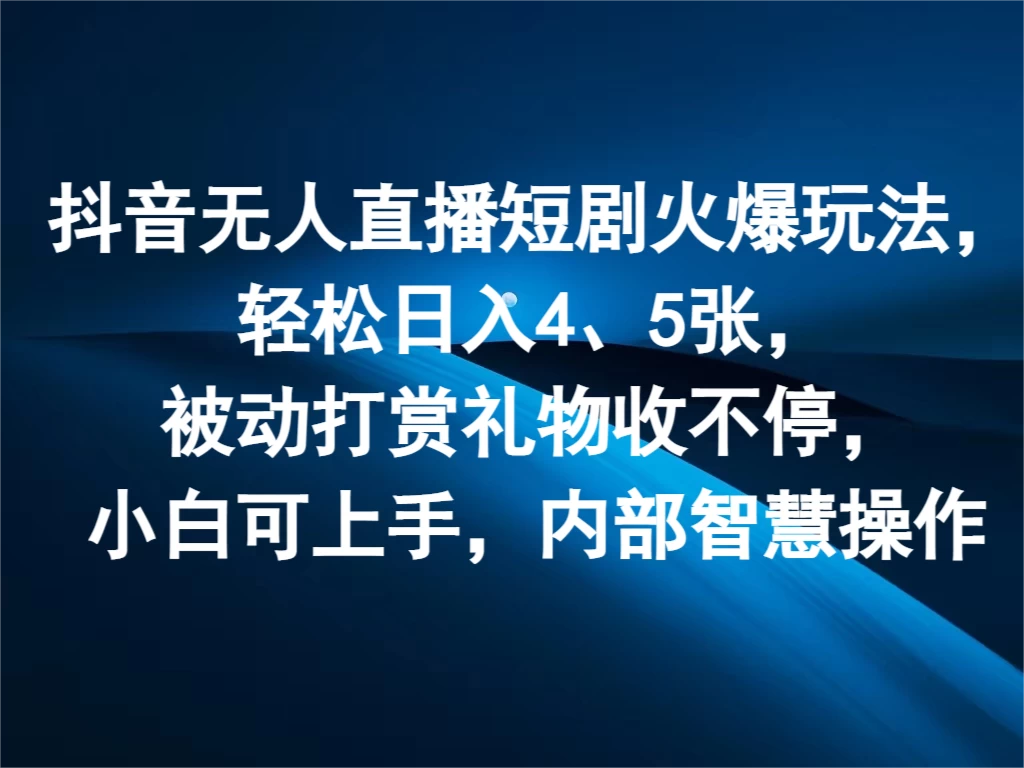 抖音无人直播短剧火爆玩法，轻松日入4、5张，被动打赏礼物收不停，小白可上手，内部智慧操作 - 项目资源网