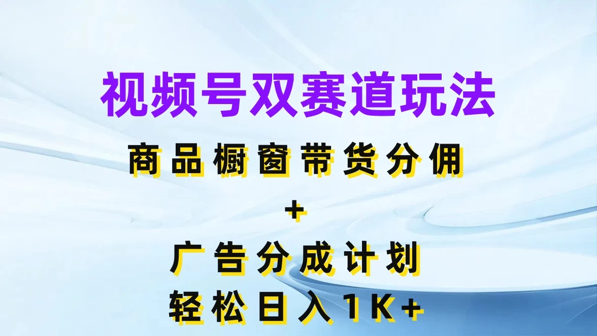 视频号最火双赛道玩法，商品橱窗带货分佣+广告分成计划，轻松日入1K+ - 项目资源网