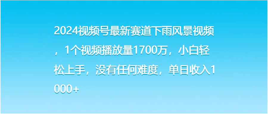 2024视频号最新赛道下雨风景视频，1个视频播放量1700万，小白轻松上手，没有任何难度，单日收入1000+ - 项目资源网