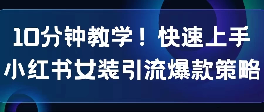 10分钟教学！快速上手小红书女装引流爆款策略，解锁互联网新技能 - 项目资源网