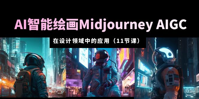 AI 智能绘画 Midjourney AIGC 在设计领域中的应用：从入门到精通「11节课」 - 项目资源网
