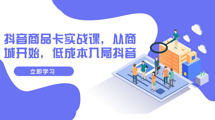 抖音商品卡实战课，从商城开始，低成本入局抖音（共 13 节课） - 项目资源网