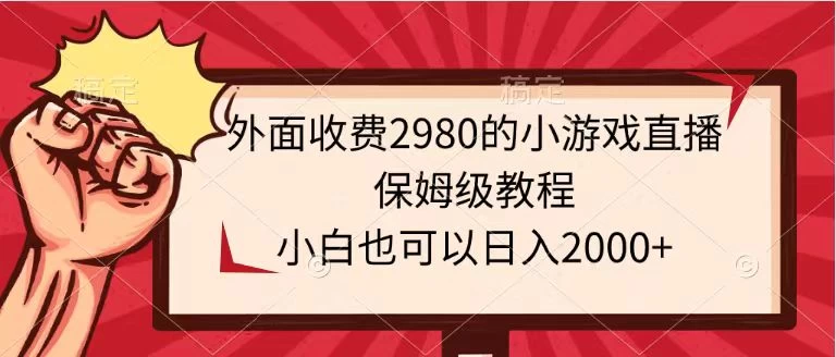 外面收费2980的小游戏直播保姆级教程，小白也可以日入2000+ - 项目资源网