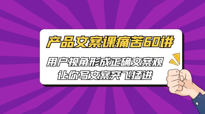 产品文案课痛苦 60 讲：用户视角形成正确文案观，让你写文案突飞猛进 - 项目资源网
