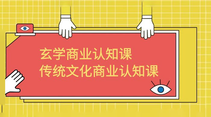 玄学 · 商业认知课：传统文化商业认知课（共 43 节课） - 项目资源网