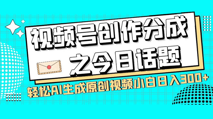 视频号创作分成之今日话题，两种方法，轻松 AI 生成原创视频，小白日入 300+ - 项目资源网