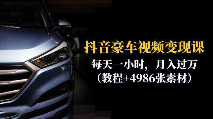 抖音豪车视频变现分享课：每天一小时，月入过万（附 4986 张素材） - 项目资源网