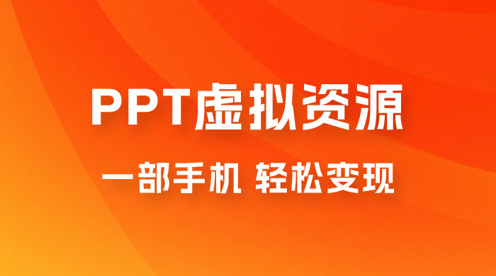 PPT 虚拟资源变现：一部手机，小白轻松上手，一天最高 1000+ - 项目资源网