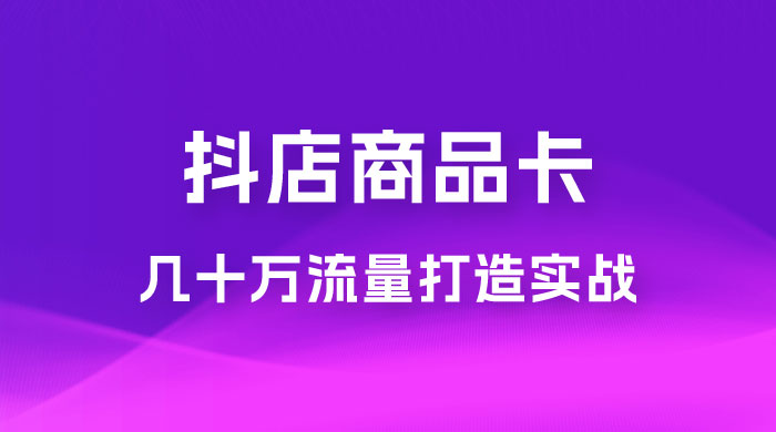 抖店·商品卡几十万流量打造实战，从新号起店到一天几十万搜索、推荐流量完整实操步骤 - 项目资源网