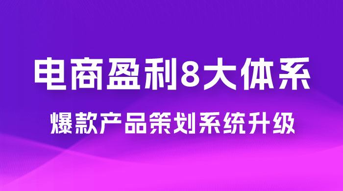 电商盈利 8 大体系：产品做强​ · 爆款产品策划系统升级线上课，全盘布局更能实现利润突破（共 20 节） - 项目资源网