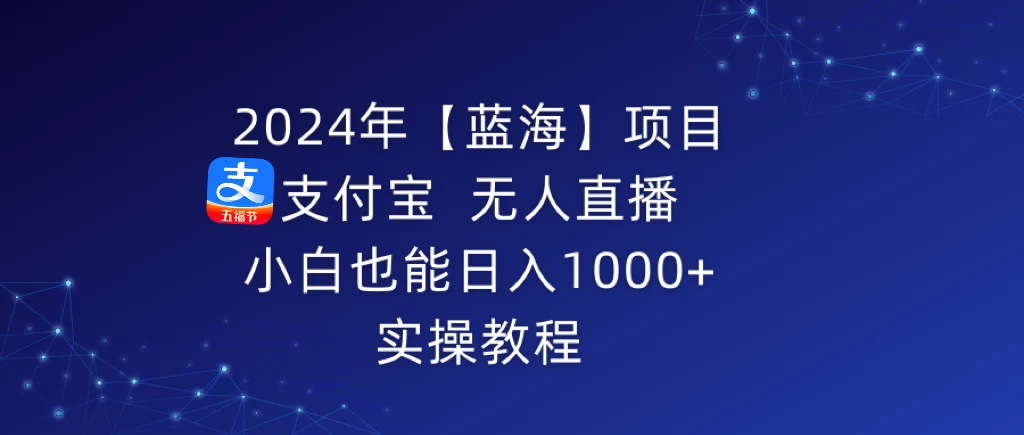 2024年【蓝海】项目 支付宝无人直播 小白也能日入1000+  实操教程 - 项目资源网