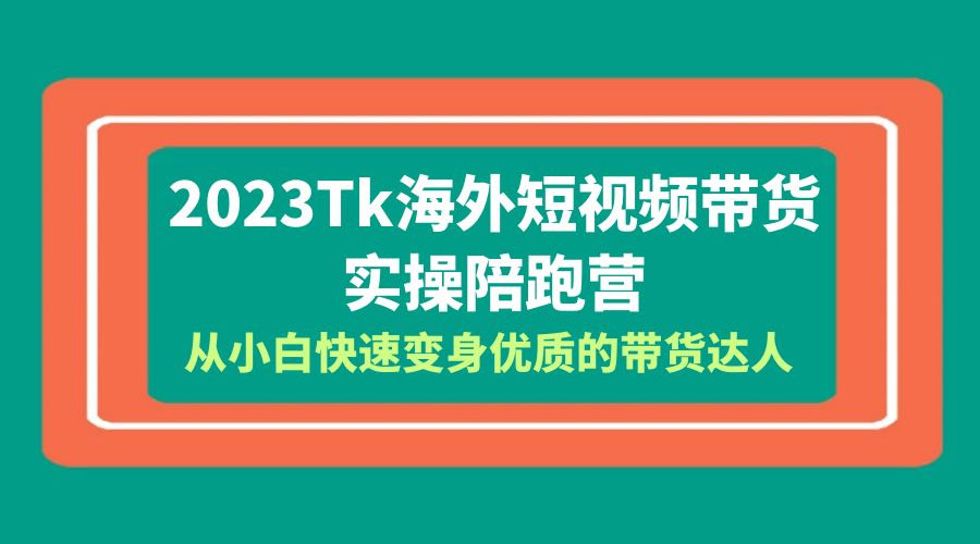 2023 TikTok 海外短视频带货 · 实操陪跑营：从小白快速变身优质的带货达人！ - 项目资源网