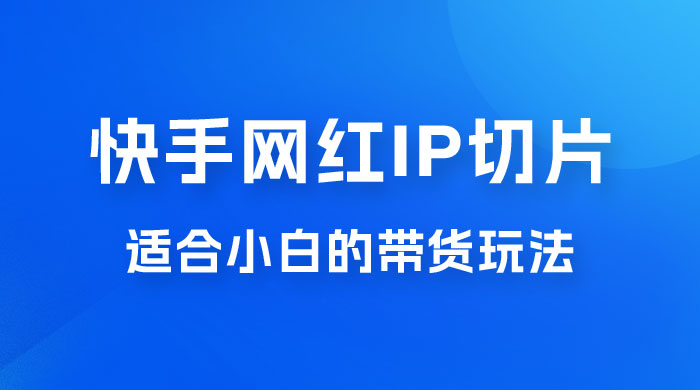 快手网红 IP 切片新赛道，带货 2.0 玩法：竞争小，适合小白 2023 蓝海项目 - 项目资源网