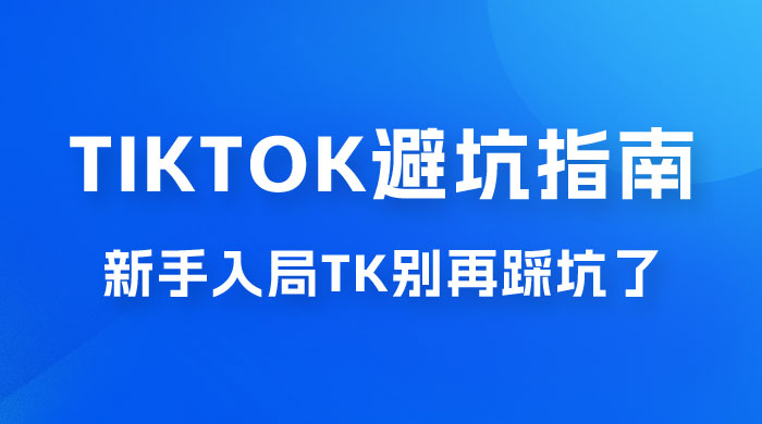 TikTok · 避坑指南，新手入局 Tk 别再踩坑了（共 10 节课） - 项目资源网