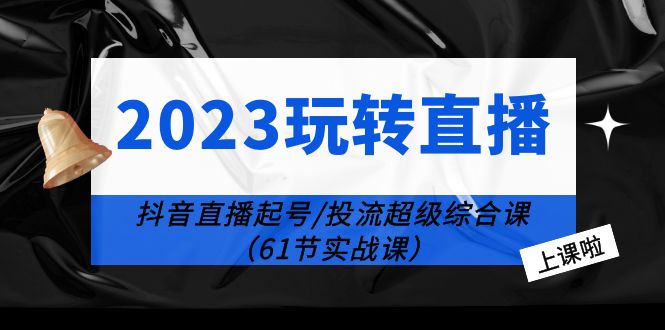2023 玩转直播线上课：抖音直播起号-投流超级干货「61节实战课」 - 项目资源网
