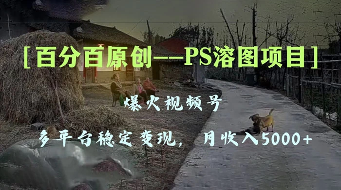 百分百原创，多平台稳定变现 5000+，爆火视频号的 PS 溶图项目，手把手教你上手！ - 项目资源网