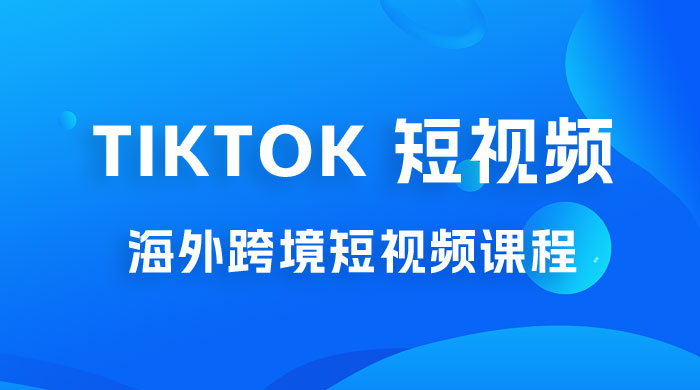 2023 TikTok 短视频底层实战：海外跨境短视频课程，实战即真理 - 项目资源网