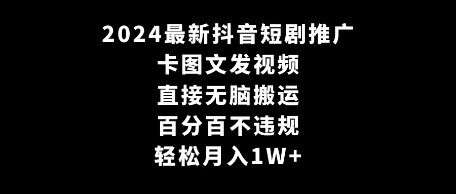 2024最新抖音短剧推广，卡图文发视频，直接无脑搬，百分百不违规，轻松月入1W+(随时和谐) - 项目资源网