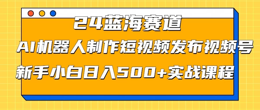 2024蓝海赛道，AI机器人制作短视频发布到视频号，新手小白日入500+实战课程 - 项目资源网