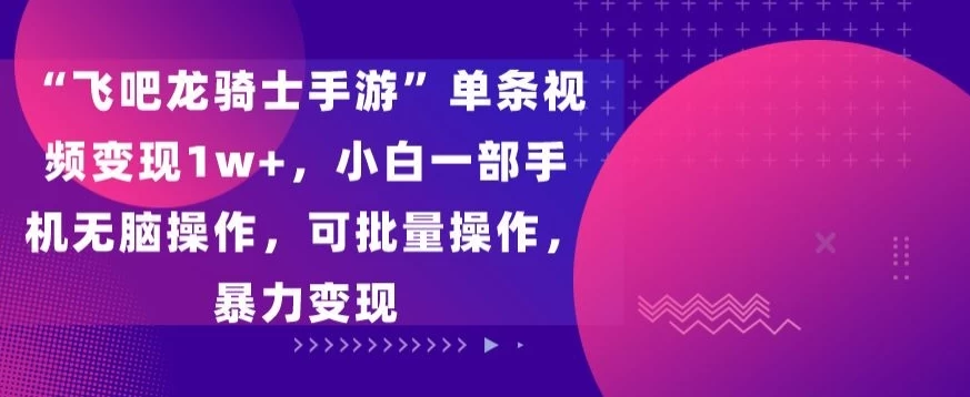 “飞吧龙骑士手游”单条视频变现1w+，小白一部手机无脑操作，可批量操作，暴力变现 - 项目资源网